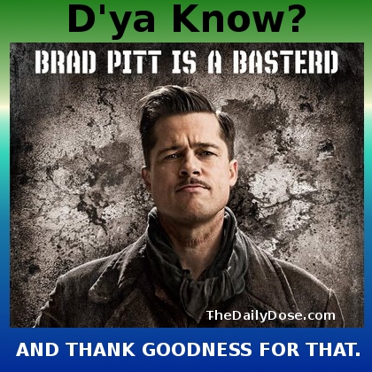 D'ya Know? 
Brad Pitt is a Basterd. And Thank Goodness For That. TheDailyDose.com .