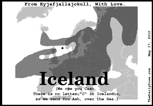 From Eyjafjallajokul, with Love. Iceland. (We owe you cash. We have no letter C in Icelandic, So we send you Ash, over the Sea.) TheDailyDose.com .