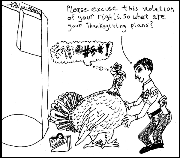 Turkey 
standing next to a body scanner, with a suitcase that says TO: SWEDEN. TSA Agent in pat-down stance, says: Sorry about this violation of your privacy. So what are your 
Thanksgiving plans? TheDailyDose.com .